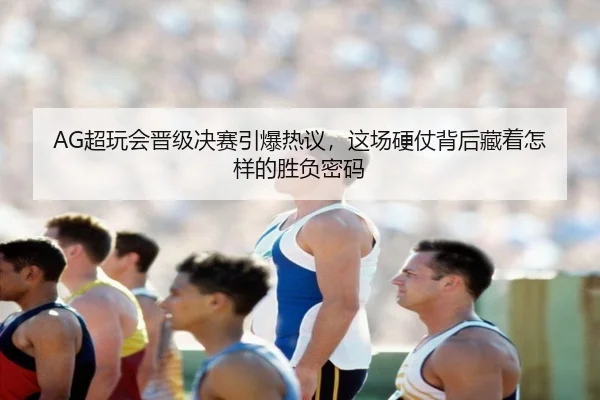 AG超玩会晋级决赛引爆热议，这场硬仗背后藏着怎样的胜负密码（kaiyun）