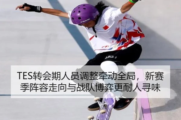TES转会期人员调整牵动全局，新赛季阵容走向与战队博弈更耐人寻味